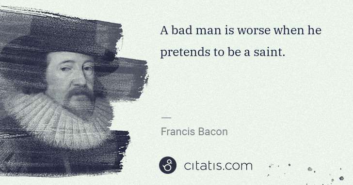 Francis Bacon: A bad man is worse when he pretends to be a saint. | Citatis
