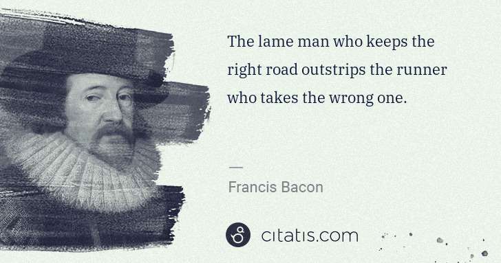 Francis Bacon: The lame man who keeps the right road outstrips the runner ... | Citatis