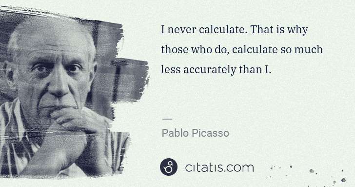 Pablo Picasso: I never calculate. That is why those who do, calculate so ... | Citatis