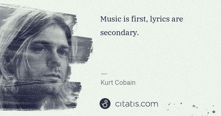 Kurt Cobain: Music is first, lyrics are secondary. | Citatis