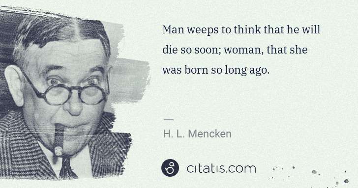 H. L. Mencken: Man weeps to think that he will die so soon; woman, that ... | Citatis