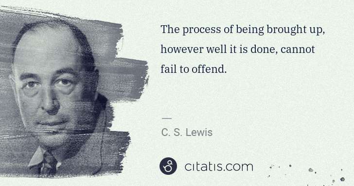 C. S. Lewis: The process of being brought up, however well it is done, ... | Citatis