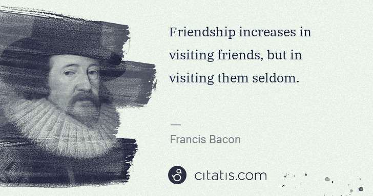 Francis Bacon: Friendship increases in visiting friends, but in visiting ... | Citatis