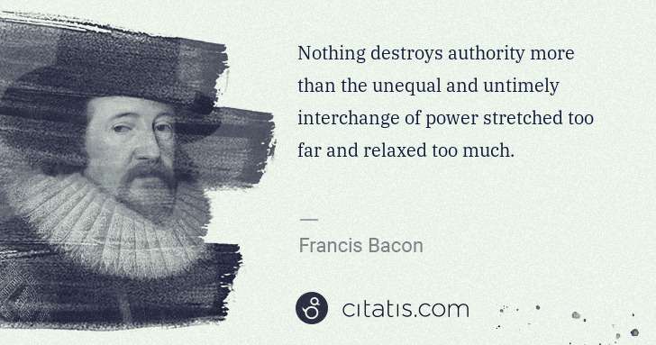 Francis Bacon: Nothing destroys authority more than the unequal and ... | Citatis