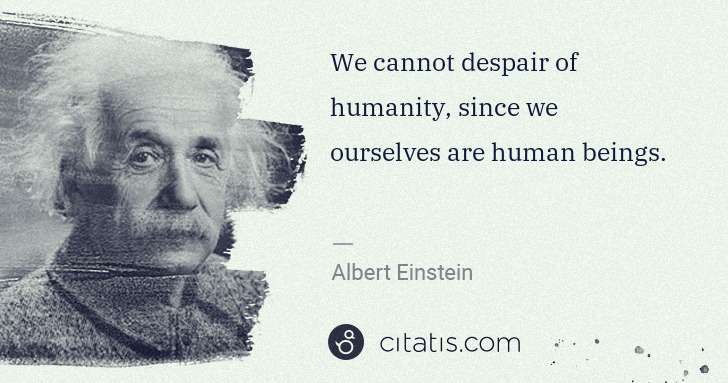 Albert Einstein: We cannot despair of humanity, since we ourselves are ... | Citatis