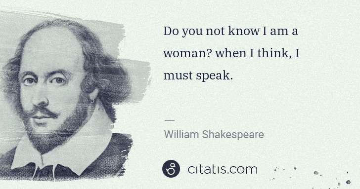 William Shakespeare: Do you not know I am a woman? when I think, I must speak. | Citatis