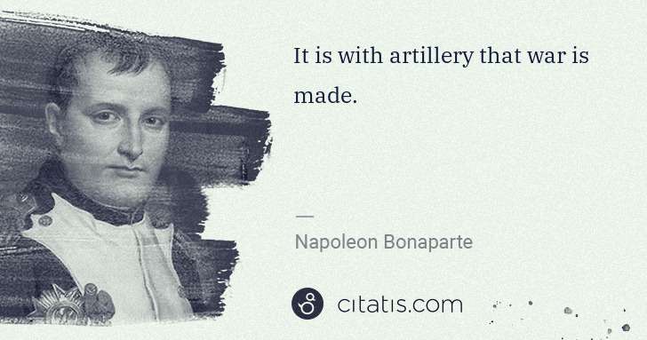 Napoleon Bonaparte: It is with artillery that war is made. | Citatis