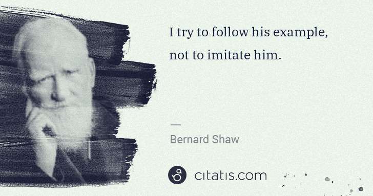 George Bernard Shaw: I try to follow his example, not to imitate him. | Citatis
