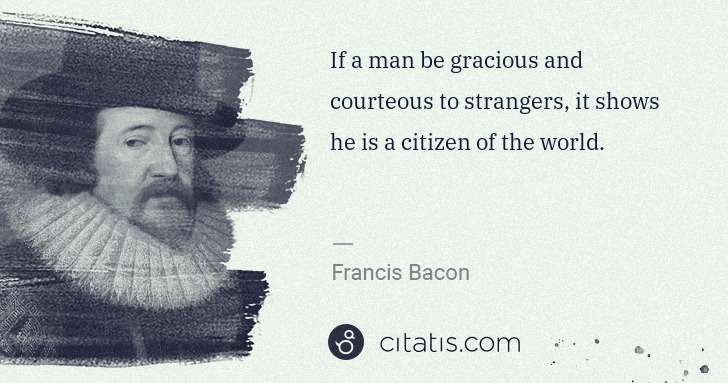 Francis Bacon: If a man be gracious and courteous to strangers, it shows ... | Citatis