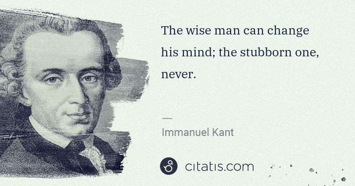 Immanuel Kant: The wise man can change his mind; the stubborn one, never. | Citatis