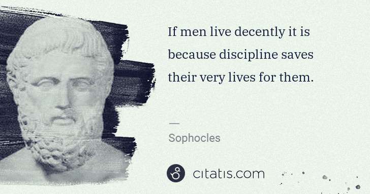 Sophocles: If men live decently it is because discipline saves their ... | Citatis