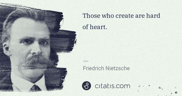 Friedrich Nietzsche: Those who create are hard of heart. | Citatis