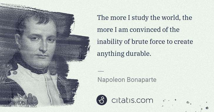 Napoleon Bonaparte: The more I study the world, the more I am convinced of the ... | Citatis
