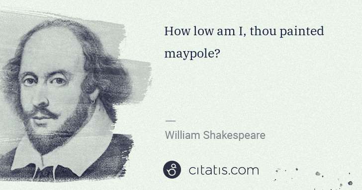 William Shakespeare: How low am I, thou painted maypole? | Citatis