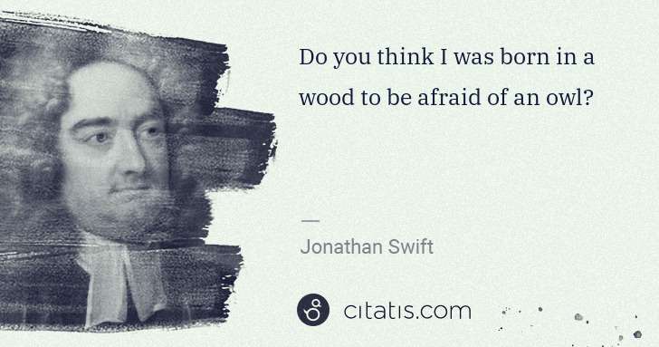 Jonathan Swift: Do you think I was born in a wood to be afraid of an owl? | Citatis