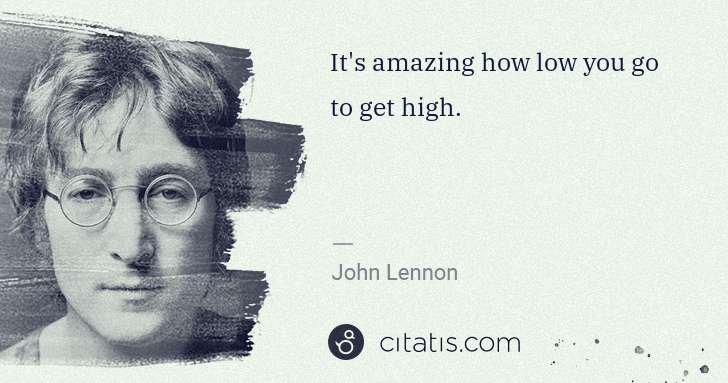 John Lennon: It's amazing how low you go to get high. | Citatis