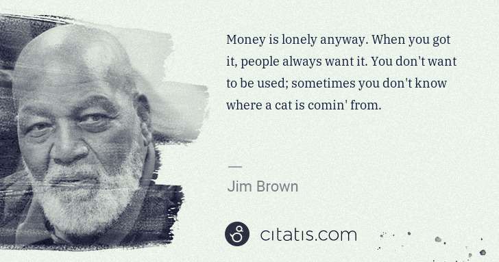 Jim Brown: Money is lonely anyway. When you got it, people always ... | Citatis
