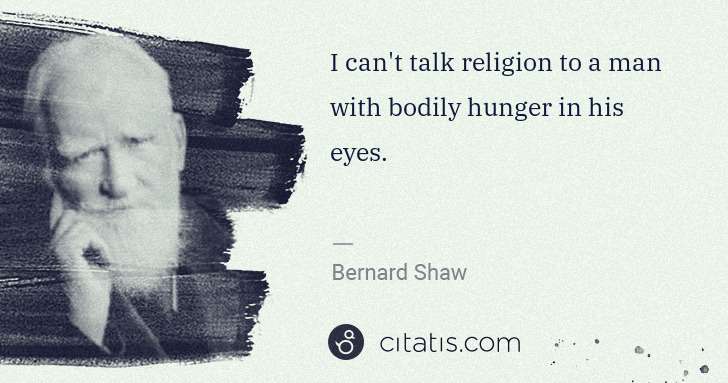 George Bernard Shaw: I can't talk religion to a man with bodily hunger in his ... | Citatis