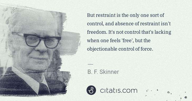 B. F. Skinner: But restraint is the only one sort of control, and absence ... | Citatis