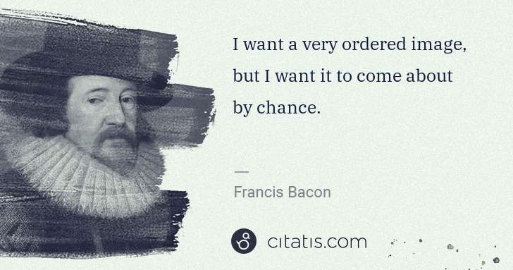Francis Bacon: I want a very ordered image, but I want it to come about ... | Citatis