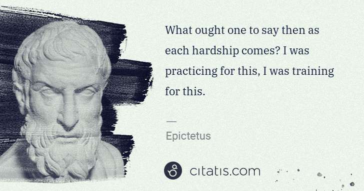 Epictetus: What ought one to say then as each hardship comes? I was ... | Citatis