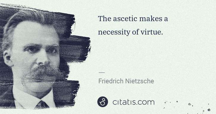 Friedrich Nietzsche: The ascetic makes a necessity of virtue. | Citatis