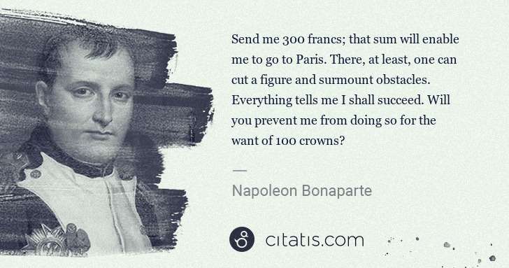 Napoleon Bonaparte: Send me 300 francs; that sum will enable me to go to Paris ... | Citatis