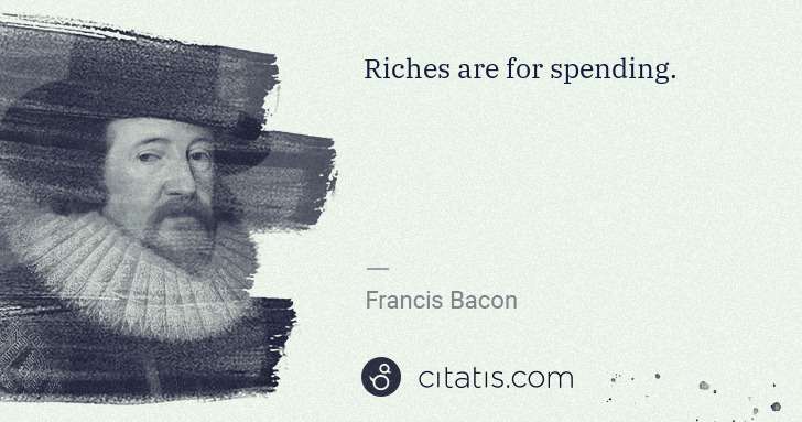 Francis Bacon: Riches are for spending. | Citatis