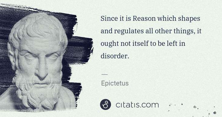 Epictetus: Since it is Reason which shapes and regulates all other ... | Citatis