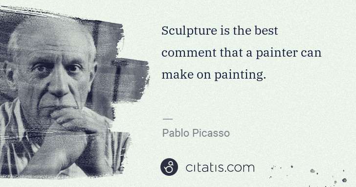 Pablo Picasso: Sculpture is the best comment that a painter can make on ... | Citatis