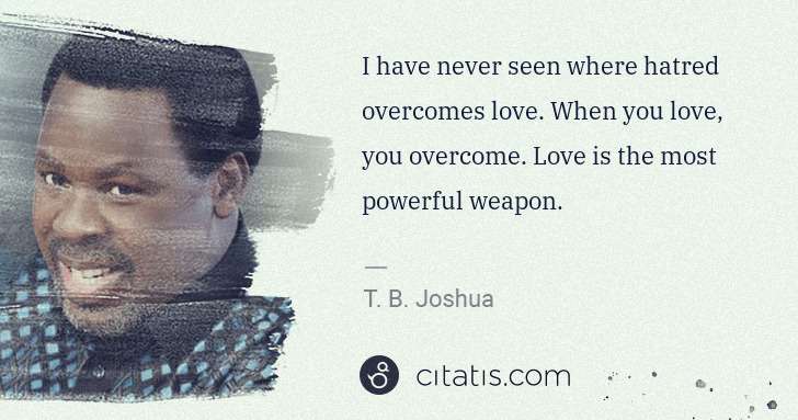 T. B. Joshua: I have never seen where hatred overcomes love. When you ... | Citatis