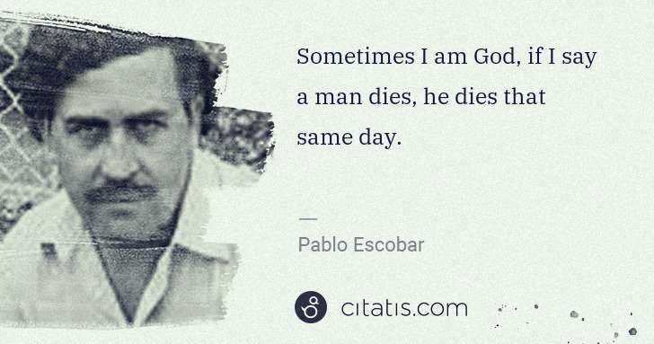 Pablo Escobar: Sometimes I am God, if I say a man dies, he dies that same ... | Citatis