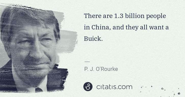 P. J. O'Rourke: There are 1.3 billion people in China, and they all want a ... | Citatis