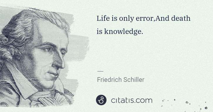 Friedrich Schiller: Life is only error,And death is knowledge. | Citatis