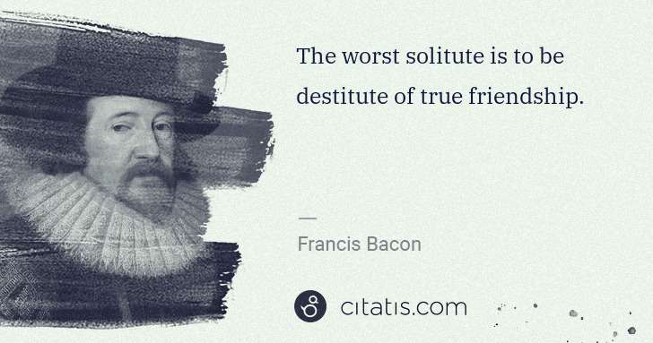 Francis Bacon: The worst solitute is to be destitute of true friendship. | Citatis