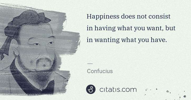 Confucius: Happiness does not consist in having what you want, but in ... | Citatis