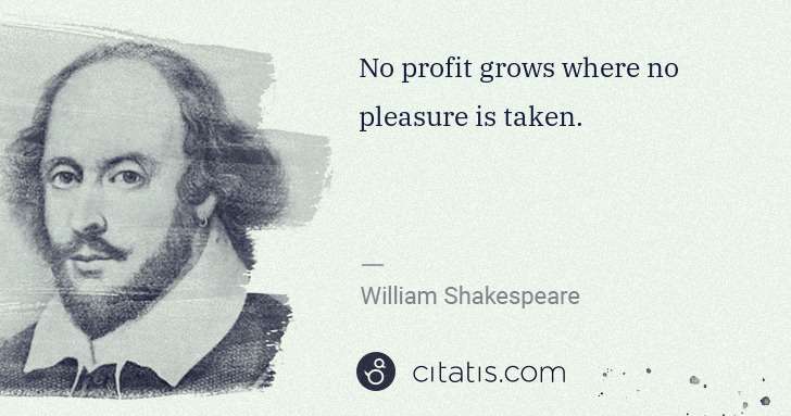 William Shakespeare: No profit grows where no pleasure is taken. | Citatis