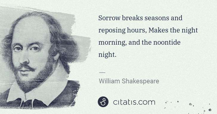 William Shakespeare: Sorrow breaks seasons and reposing hours, Makes the night ... | Citatis