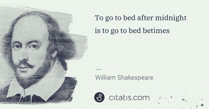 William Shakespeare: To go to bed after midnight is to go to bed betimes | Citatis
