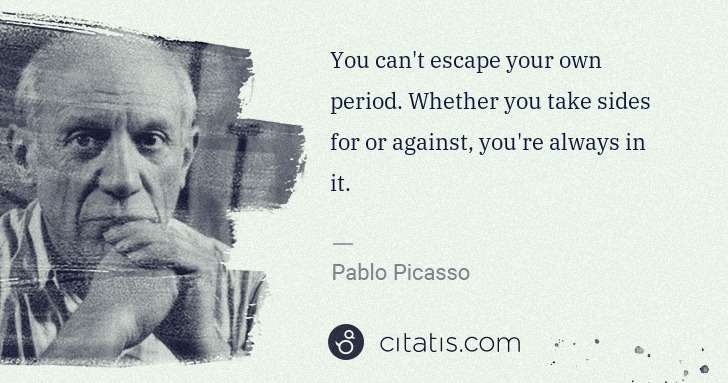 Pablo Picasso: You can't escape your own period. Whether you take sides ... | Citatis