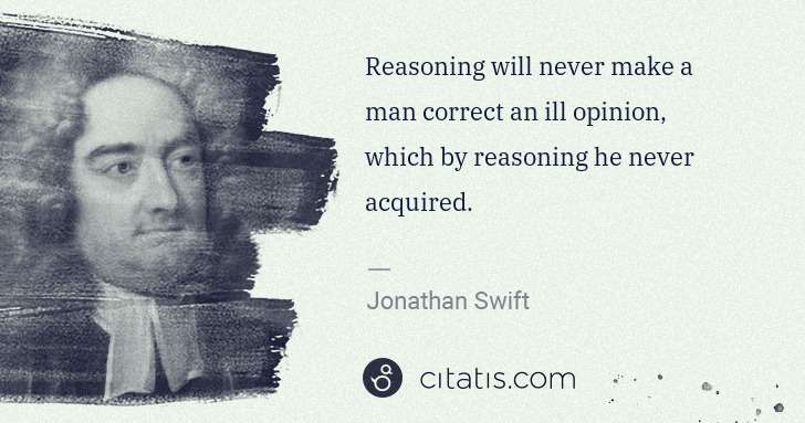 Jonathan Swift: Reasoning will never make a man correct an ill opinion, ... | Citatis