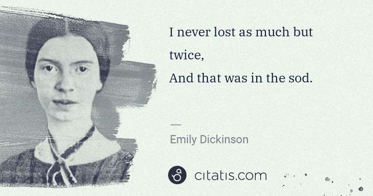 Emily Dickinson: I never lost as much but twice,
And that was in the sod. | Citatis