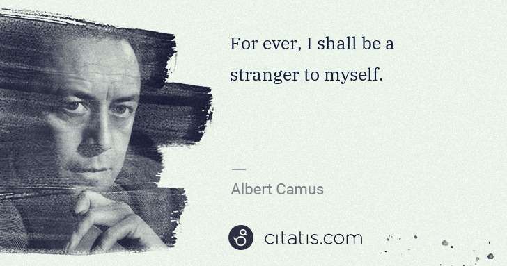 Albert Camus: For ever, I shall be a stranger to myself. | Citatis