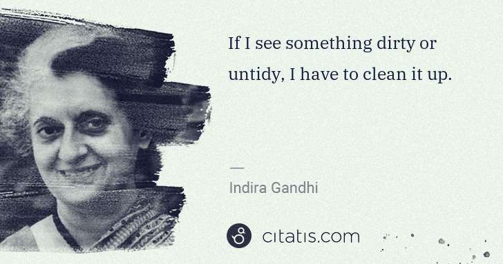 Indira Gandhi: If I see something dirty or untidy, I have to clean it up. | Citatis