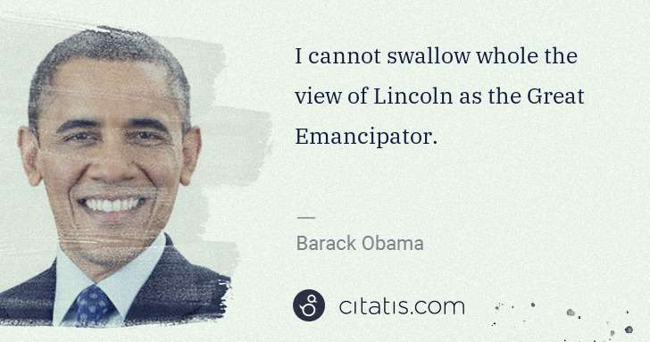 Barack Obama: I cannot swallow whole the view of Lincoln as the Great ... | Citatis