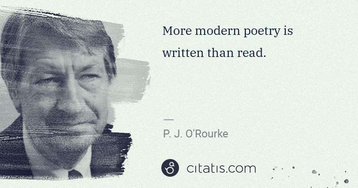 P. J. O'Rourke: More modern poetry is written than read. | Citatis
