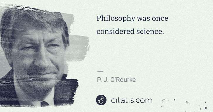P. J. O'Rourke: Philosophy was once considered science. | Citatis