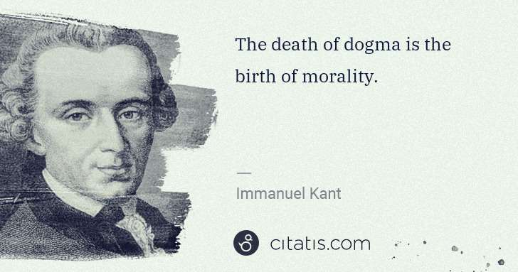 Immanuel Kant: The death of dogma is the birth of morality. | Citatis