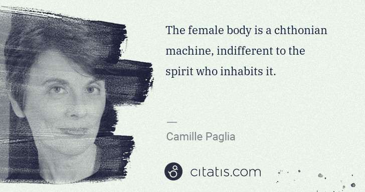 Camille Paglia: The female body is a chthonian machine, indifferent to the ... | Citatis