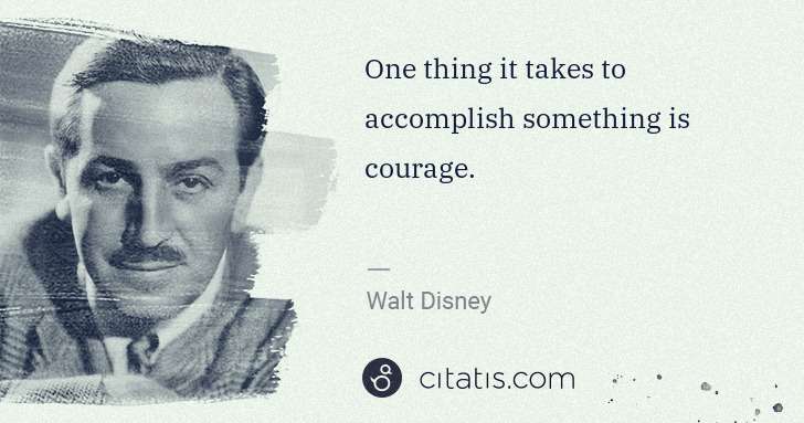 Walt Disney: One thing it takes to accomplish something is courage. | Citatis